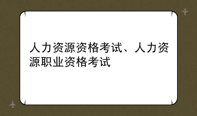 人力资源资格考试、人力资源职业资格考试