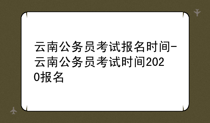 云南公务员考试报名时间-云南公务员考试时间2020报名