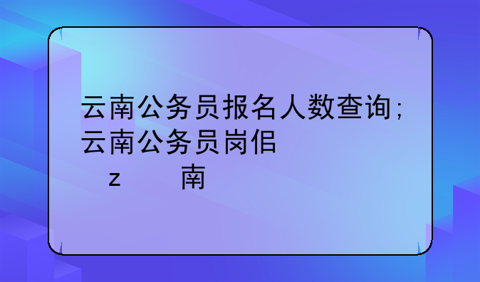 云南公务员报名人数查询;云南公务员岗位表查询