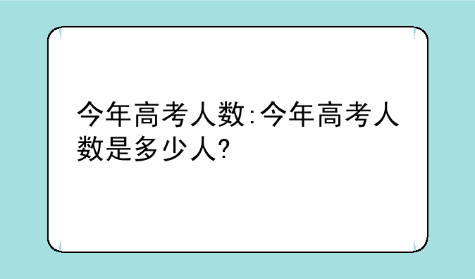今年高考人数:今年高考人数是多少人?