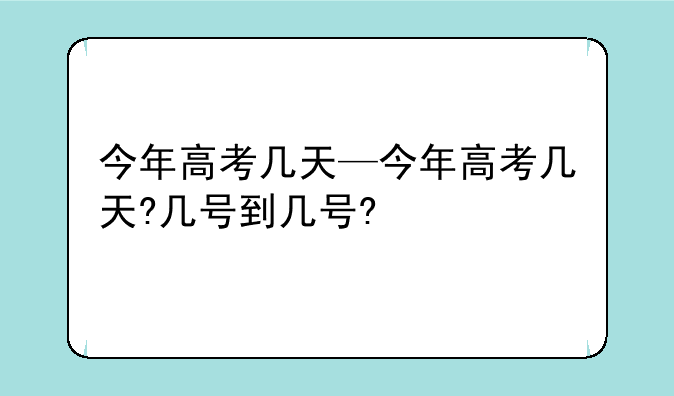 今年高考几天—今年高考几天?几号到几号?