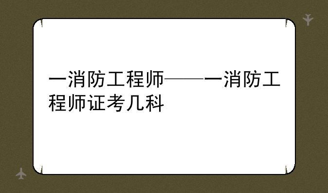 一消防工程师——一消防工程师证考几科