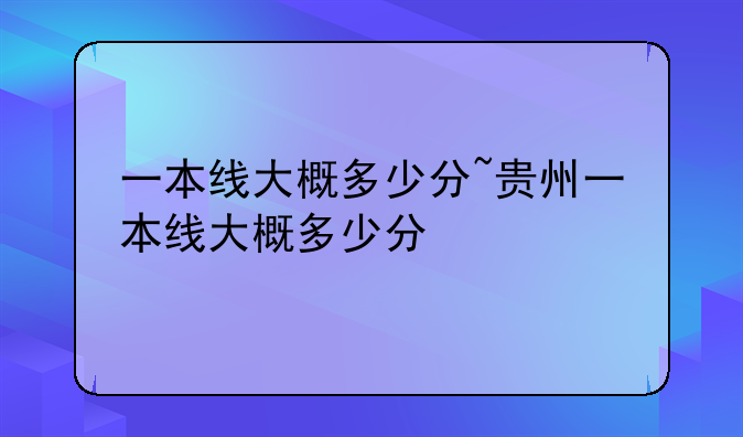 一本线大概多少分~贵州一本线大概多少分