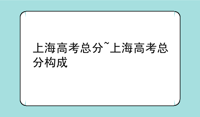 上海高考总分~上海高考总分构成