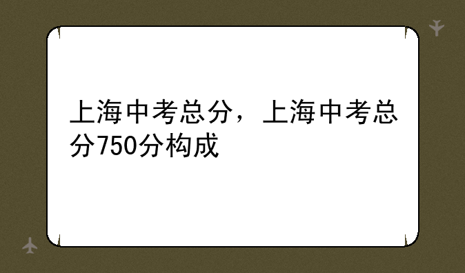 上海中考总分，上海中考总分750分构成