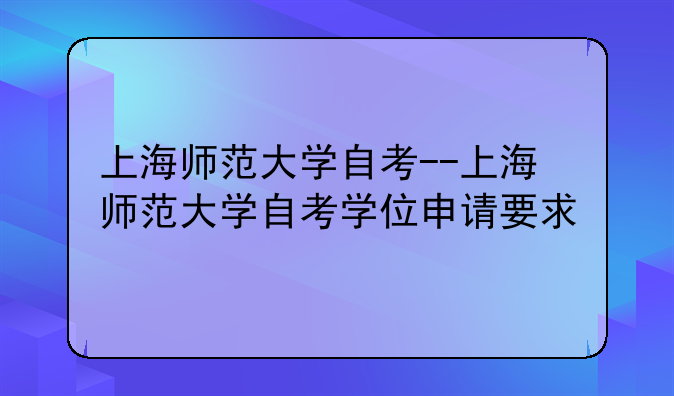 上海师范大学自考--上海师范大学自考学位申请要求