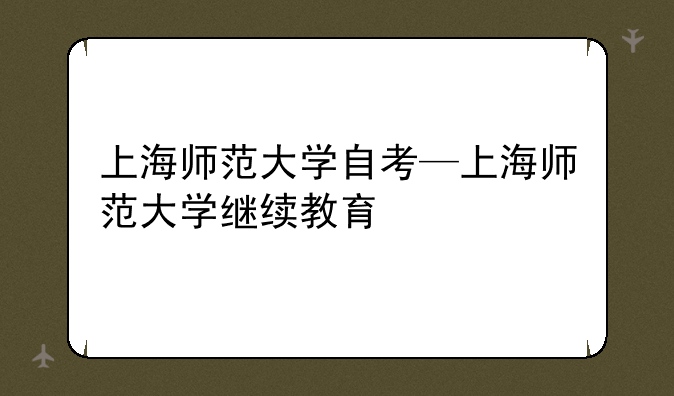 上海师范大学自考—上海师范大学继续教育