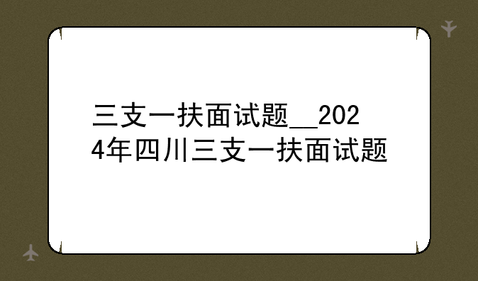 三支一扶面试题__2024年四川三支一扶面试题