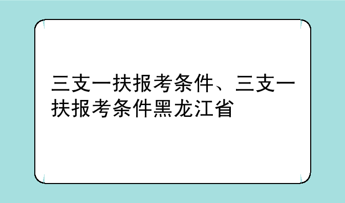 三支一扶报考条件、三支一扶报考条件黑龙江省