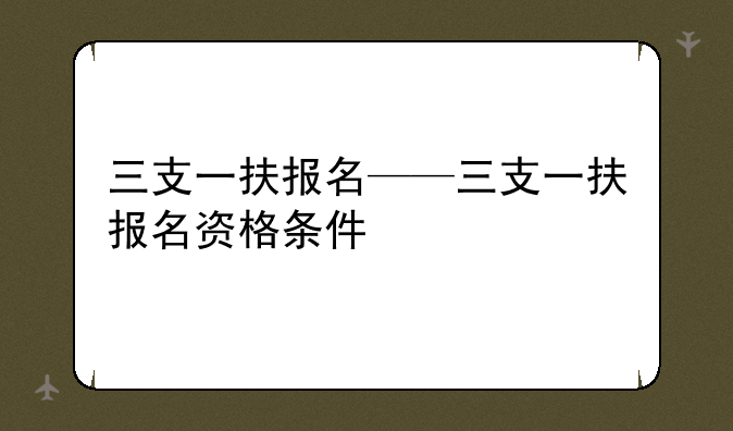 三支一扶报名——三支一扶报名资格条件