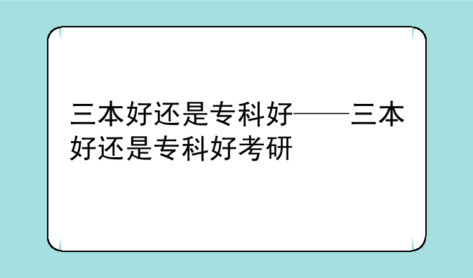 三本好还是专科好——三本好还是专科好考研