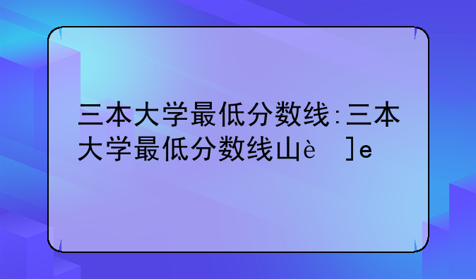 三本大学最低分数线:三本大学最低分数线山西