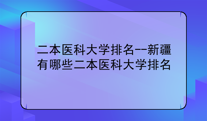 二本医科大学排名--新疆有哪些二本医科大学排名