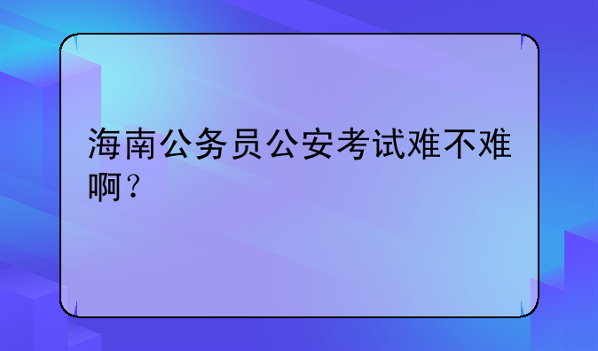 海南公务员公安考试难不难啊？