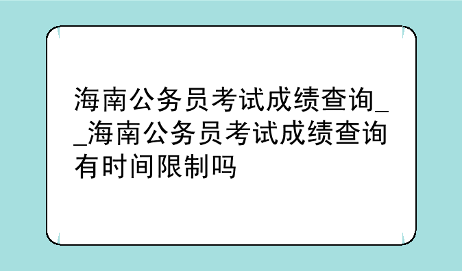 海南公务员考试成绩查询__海南公务员考试成绩查询有时间限制吗
