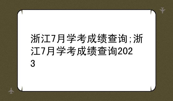 浙江7月学考成绩查询;浙江7月学考成绩查询2023