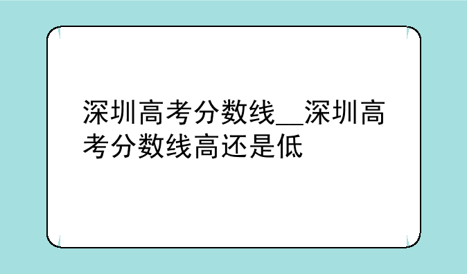 深圳高考分数线__深圳高考分数线高还是低