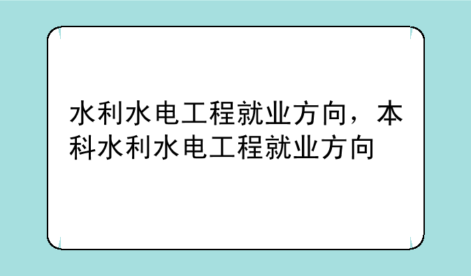 水利水电工程就业方向，本科水利水电工程就业方向
