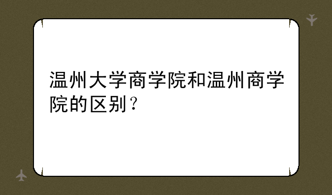 温州大学商学院和温州商学院的区别？