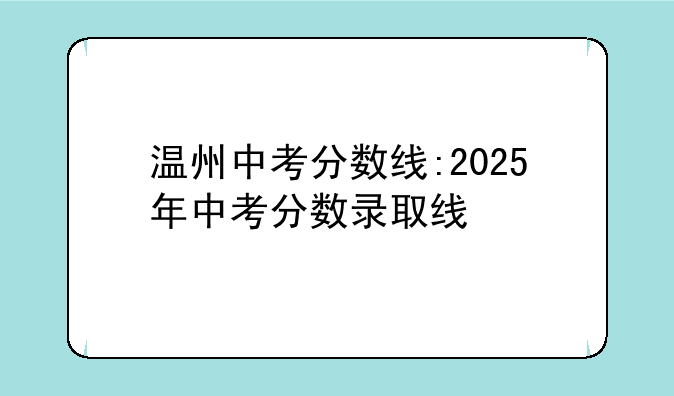 温州中考分数线:2025年中考分数录取线