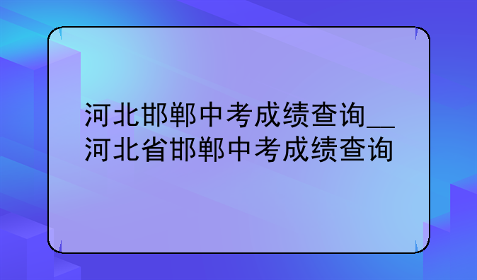 河北邯郸中考成绩查询__河北省邯郸中考成绩查询