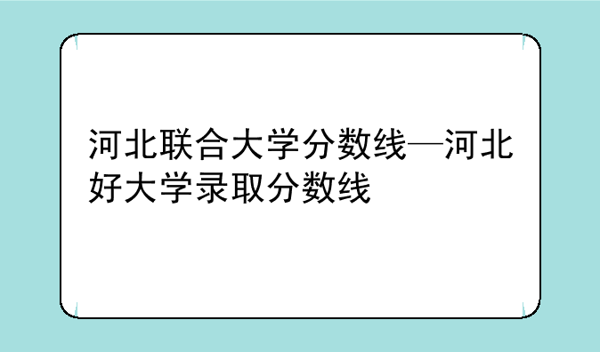 河北联合大学分数线—河北好大学录取分数线