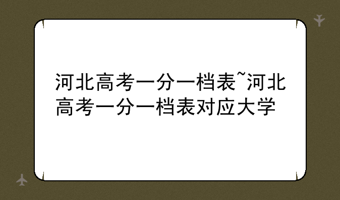 河北高考一分一档表~河北高考一分一档表对应大学