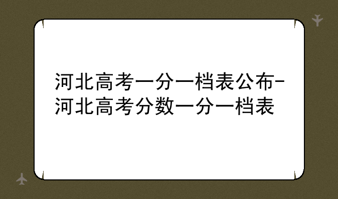 河北高考一分一档表公布-河北高考分数一分一档表