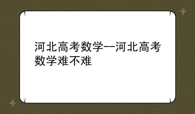 河北高考数学--河北高考数学难不难