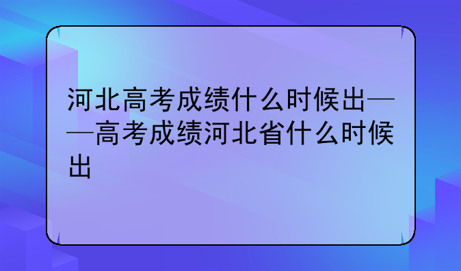 河北高考成绩什么时候出——高考成绩河北省什么时候出
