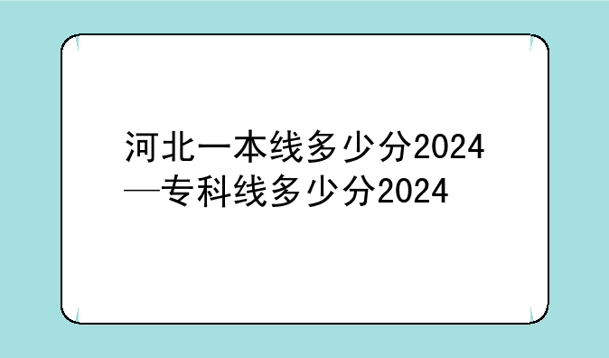 河北一本线多少分2024—专科线多少分2024