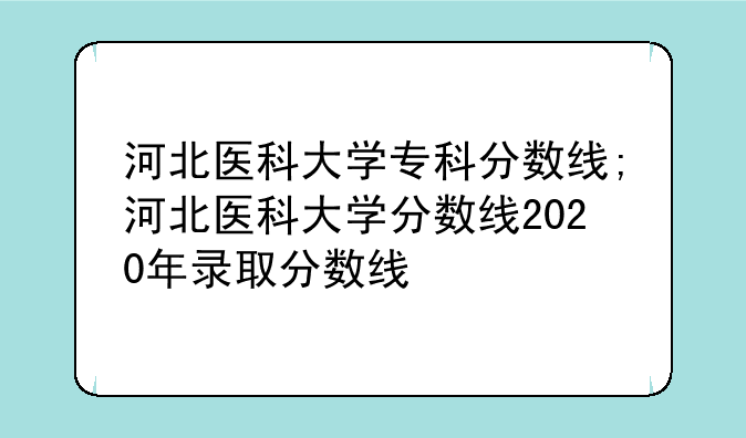 河北医科大学专科分数线;河北医科大学分数线2020年录取分数线