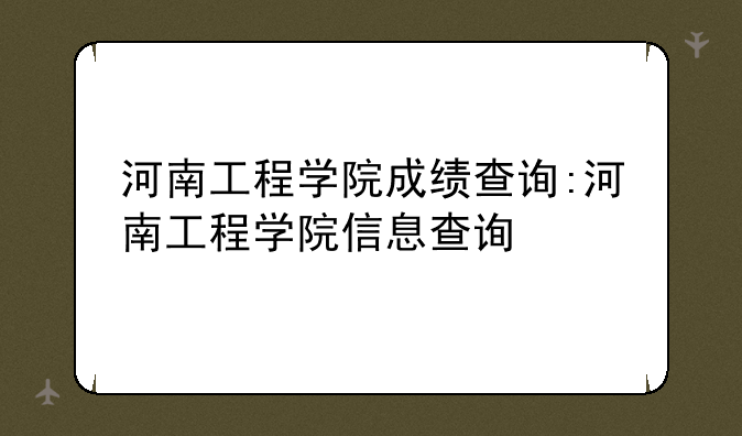 河南工程学院成绩查询:河南工程学院信息查询