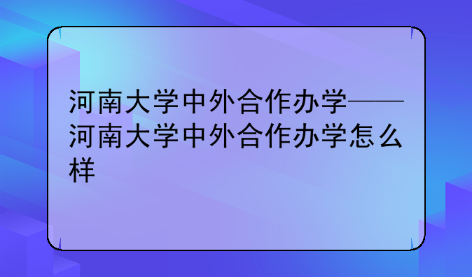 河南大学中外合作办学——河南大学中外合作办学怎么样