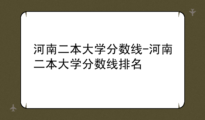 河南二本大学分数线-河南二本大学分数线排名