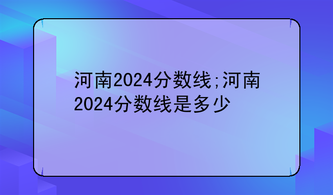 河南2024分数线;河南2024分数线是多少
