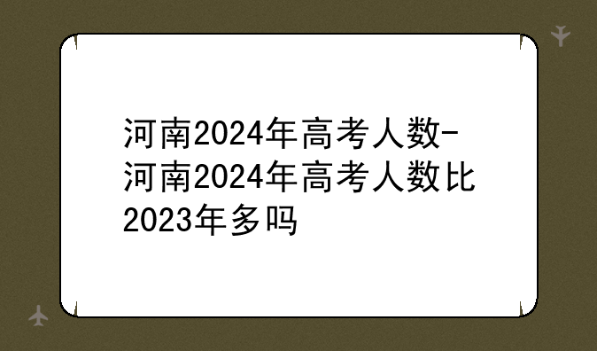 河南2024年高考人数-河南2024年高考人数比2023年多吗