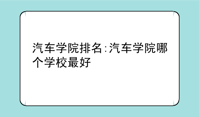 汽车学院排名:汽车学院哪个学校最好
