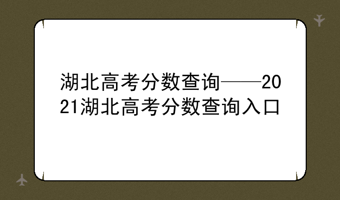 湖北高考分数查询——2021湖北高考分数查询入口