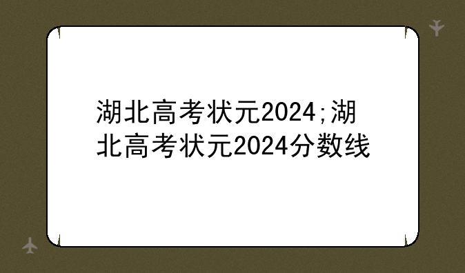 湖北高考状元2024;湖北高考状元2024分数线