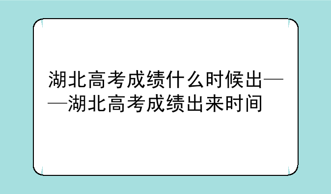 湖北高考成绩什么时候出——湖北高考成绩出来时间