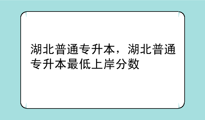 湖北普通专升本，湖北普通专升本最低上岸分数
