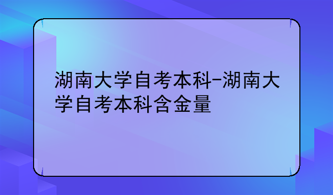 湖南大学自考本科-湖南大学自考本科含金量
