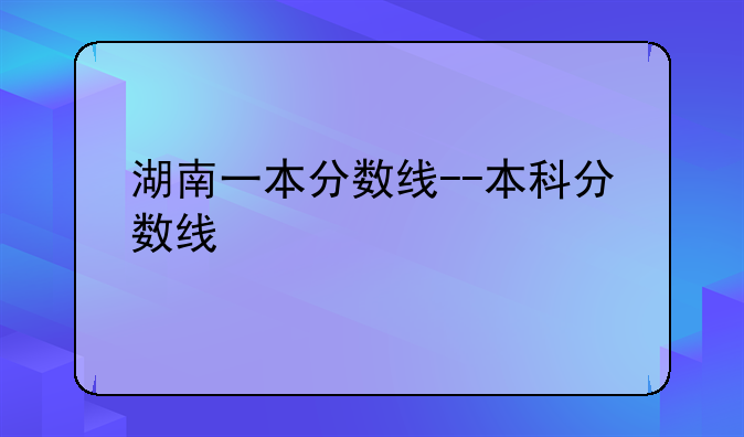 湖南一本分数线--本科分数线