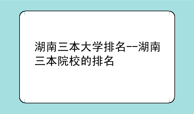 湖南三本大学排名--湖南三本院校的排名