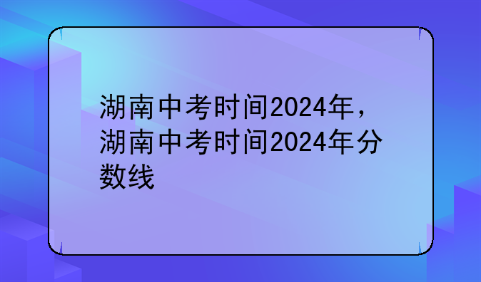 湖南中考时间2024年，湖南中考时间2024年分数线