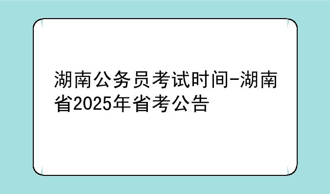 湖南公务员考试时间-湖南省2025年省考公告