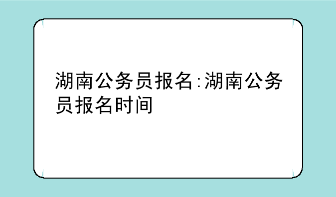 湖南公务员报名:湖南公务员报名时间