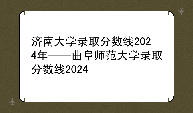 济南大学录取分数线2024年——曲阜师范大学录取分数线2024