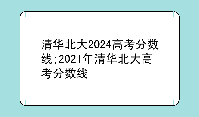 清华北大2024高考分数线;2021年清华北大高考分数线